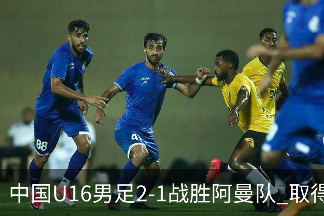 中国U16男足2-1战胜阿曼队 取得U17海湾杯两连胜