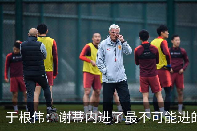 于根伟：谢蒂内进了最不可能进的球；我们拼到这个程度很不容易