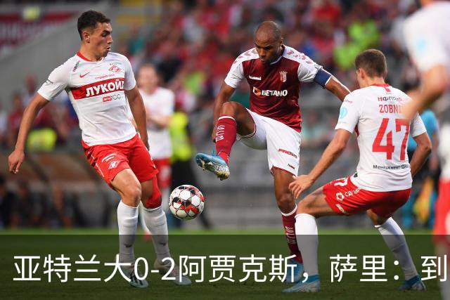 亚特兰大0-2阿贾克斯，萨里：到最后五分钟我都没想到我们会输