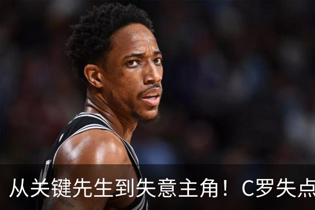 从关键先生到失意主角！C罗失点+空门打飞，全场最差暴露老化危机
