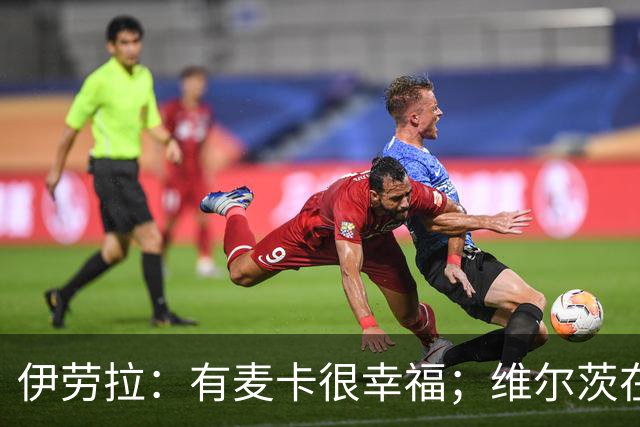伊劳拉：有麦卡很幸福；维尔茨在下半场给了我们极强的掌控力