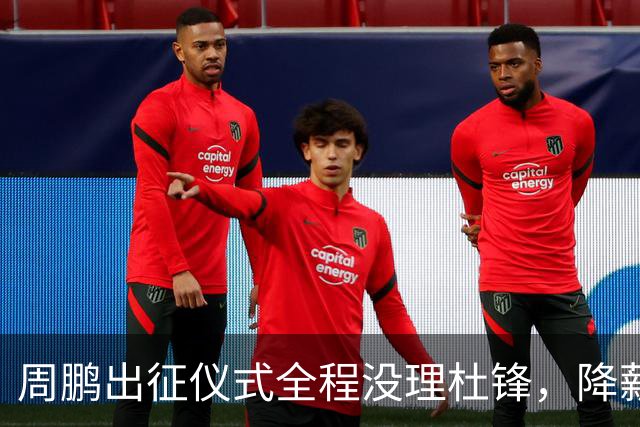 周鹏出征仪式全程没理杜锋，降薪百万回来，不是来演和气的