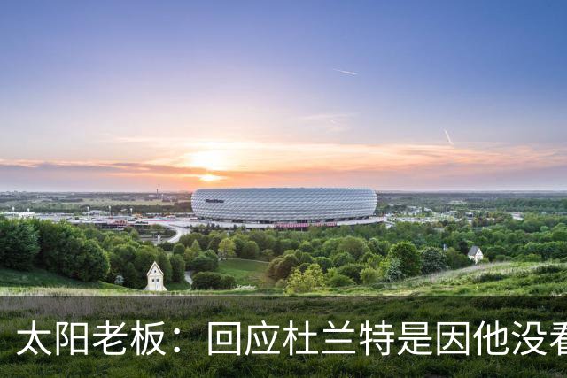 太阳老板：回应杜兰特是因他没看完整视频 砸钱建队确实错了