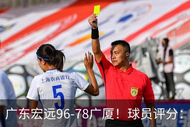 广东宏远96-78广厦！球员评分：3人满分，4人良好，2人不合格