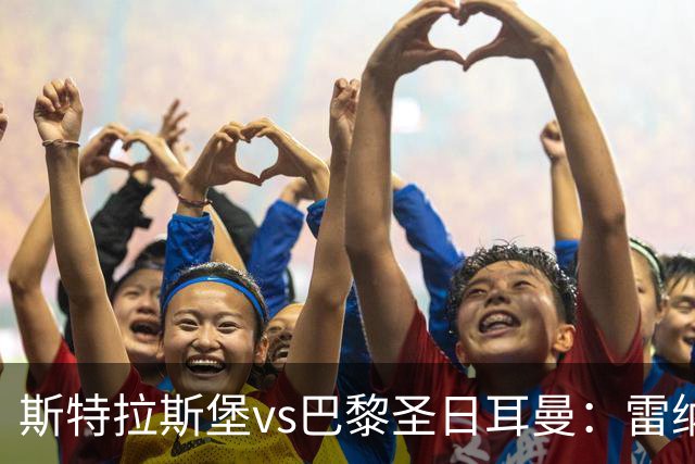 斯特拉斯堡vs巴黎圣日耳曼：雷纳、菲利普-约恩森首发，费兰-托雷斯、克瓦拉茨赫利亚出战