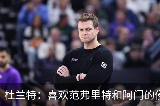 杜兰特：喜欢范弗里特和阿门的侵略性 我们的防守令人难以置信