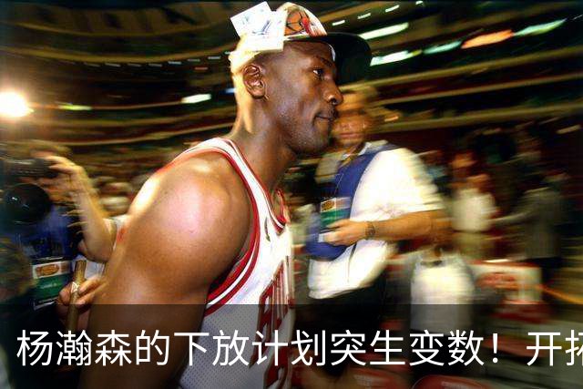 杨瀚森的下放计划突生变数！开拓者跟队记者亲口承认：小杨进步太猛，他又进化了