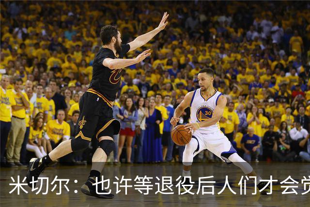 米切尔：也许等退役后人们才会觉得我很厉害 人们届时才懂得欣赏