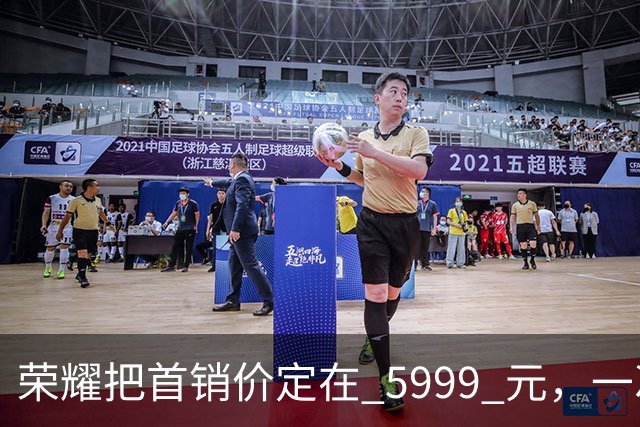 荣耀把首销价定在 5999 元，一次精确踩在国补红线上的定价