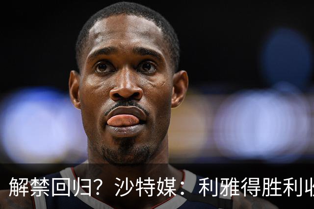 解禁回归？沙特媒：利雅得胜利收到葡足协信函，将征召C罗等国脚