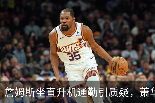詹姆斯坐直升机通勤引质疑，萧华回应：球队没掺和就没问题