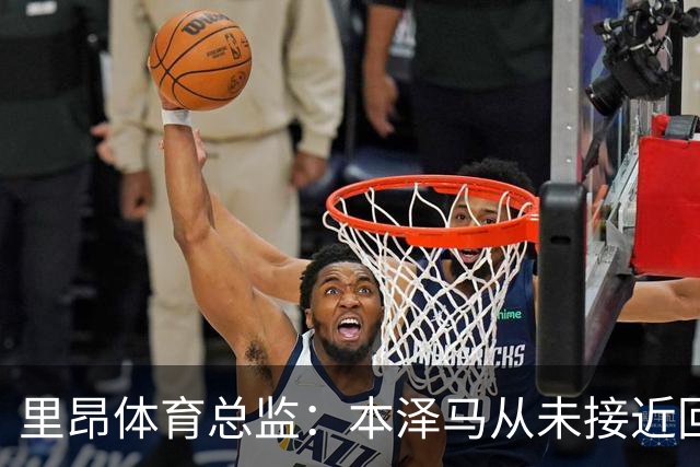 里昂体育总监：本泽马从未接近回归，那更多是传闻