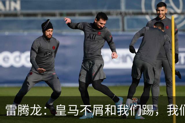 雷腾龙：皇马不屑和我们踢，我们要做的就是把不可能变为可能