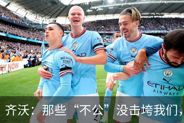 齐沃：那些“不公”没击垮我们，反而让国米更强
