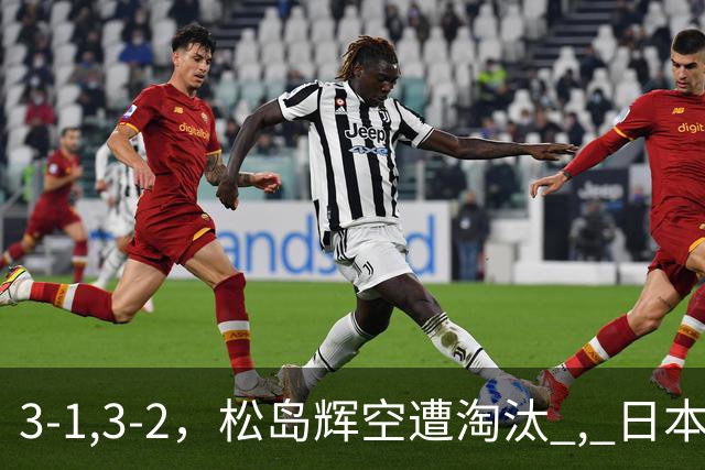 3-1,3-2，松岛辉空遭淘汰 , 日本男队团灭 , 8强定3席