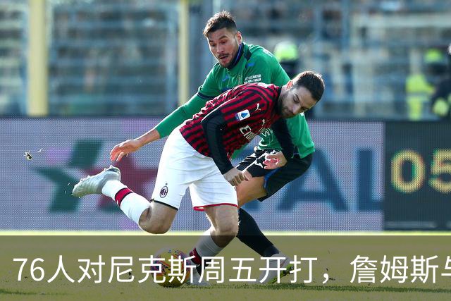 76人对尼克斯周五开打，詹姆斯与马克西主场迎战卫冕冠军